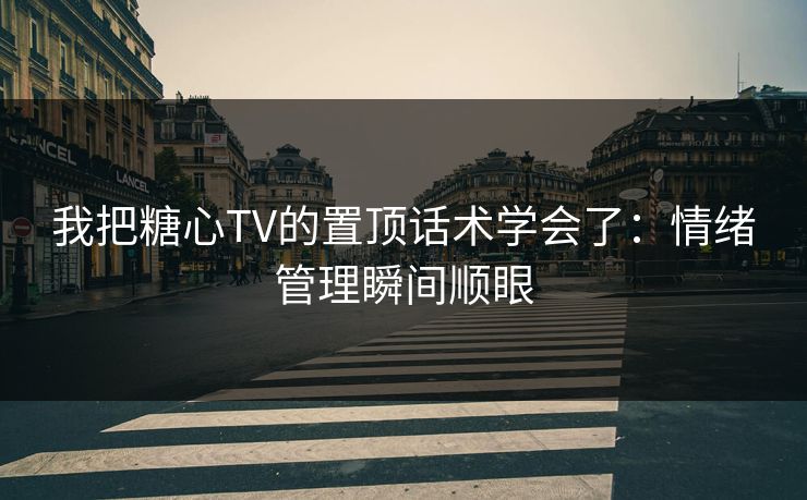 我把糖心TV的置顶话术学会了：情绪管理瞬间顺眼