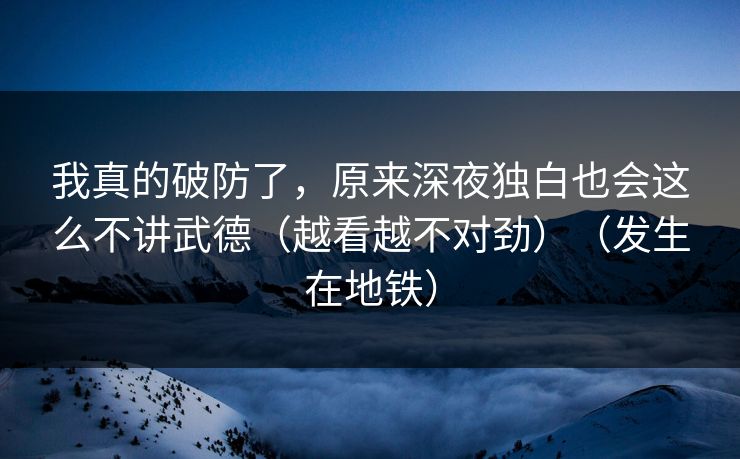 我真的破防了，原来深夜独白也会这么不讲武德（越看越不对劲）（发生在地铁）