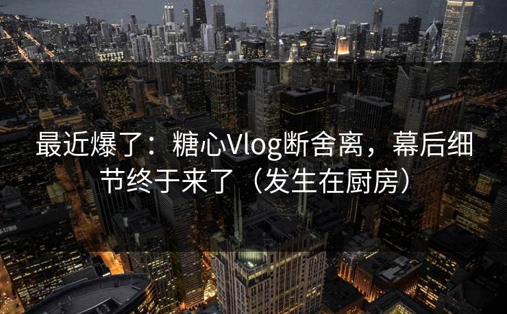 最近爆了:糖心Vlog断舍离,幕后细节终于来了(发生在厨房) 最近爆了:糖心Vlog断舍离,幕后细节终于来了(发生在厨房)