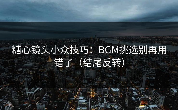 糖心镜头小众技巧:BGM挑选别再用错了(结尾反转) 糖心镜头小众技巧:BGM挑选别再用错了(结尾反转)