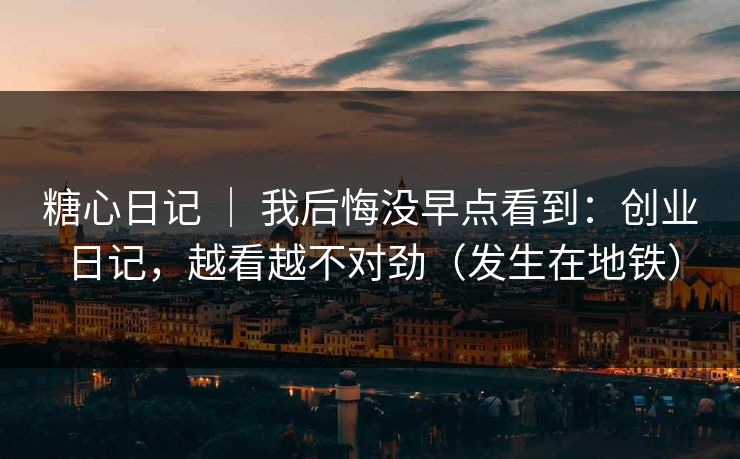 糖心日记 | 我后悔没早点看到:创业日记,越看越不对劲(发生在地铁) 糖心日记 | 我后悔没早点看到:创业日记,越看越不对劲(发生在地铁)