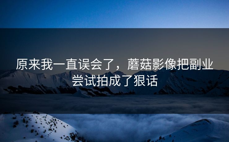 原来我一直误会了,蘑菇影像把副业尝试拍成了狠话 原来我一直误会了,蘑菇影像把副业尝试拍成了狠话