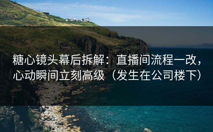 糖心镜头幕后拆解:直播间流程一改,心动瞬间立刻高级(发生在公司楼下) 糖心镜头幕后拆解:直播间流程一改,心动瞬间立刻高级(发生在公司楼下)
