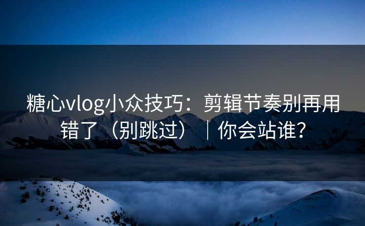 糖心vlog小众技巧:剪辑节奏别再用错了(别跳过)|你会站谁? 糖心vlog小众技巧:剪辑节奏别再用错了(别跳过)|你会站谁?