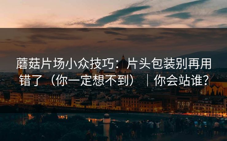 蘑菇片场小众技巧：片头包装别再用错了（你一定想不到）｜你会站谁？