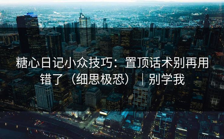 糖心日记小众技巧:置顶话术别再用错了(细思极恐)|别学我 糖心日记小众技巧:置顶话术别再用错了(细思极恐)|别学我