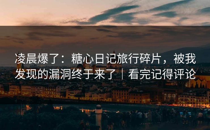 凌晨爆了:糖心日记旅行碎片,被我发现的漏洞终于来了|看完记得评论 凌晨爆了:糖心日记旅行碎片,被我发现的漏洞终于来了|看完记得评论