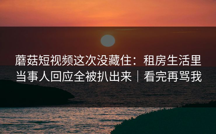 蘑菇短视频这次没藏住：租房生活里当事人回应全被扒出来｜看完再骂我