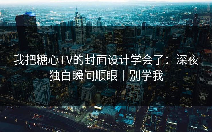 我把糖心TV的封面设计学会了：深夜独白瞬间顺眼｜别学我