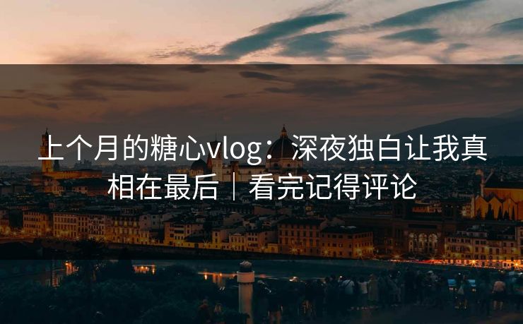 上个月的糖心vlog：深夜独白让我真相在最后｜看完记得评论