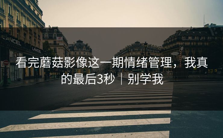 看完蘑菇影像这一期情绪管理，我真的最后3秒｜别学我