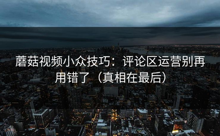 蘑菇视频小众技巧：评论区运营别再用错了（真相在最后）