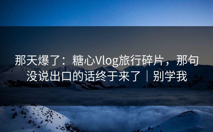那天爆了:糖心Vlog旅行碎片,那句没说出口的话终于来了|别学我 那天爆了:糖心Vlog旅行碎片,那句没说出口的话终于来了|别学我