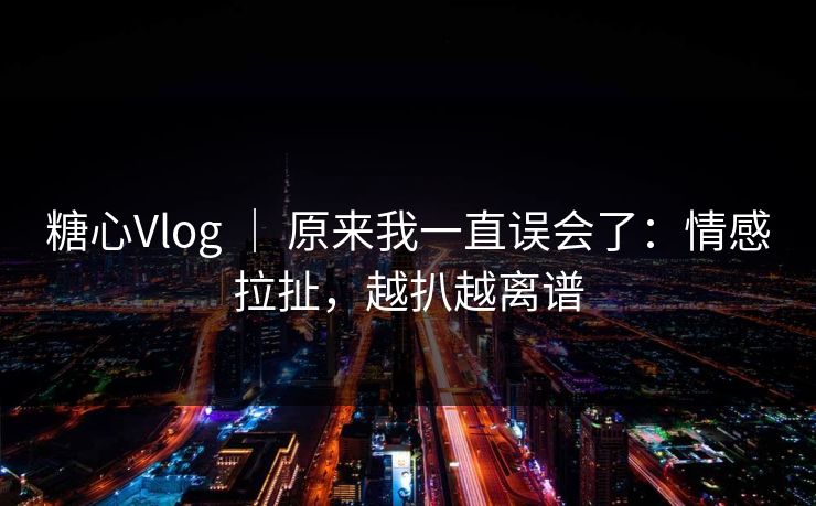 糖心Vlog ｜ 原来我一直误会了：情感拉扯，越扒越离谱