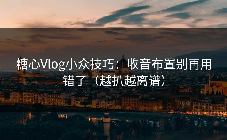 糖心Vlog小众技巧:收音布置别再用错了(越扒越离谱) 糖心Vlog小众技巧:收音布置别再用错了(越扒越离谱)