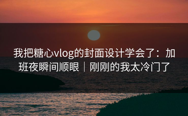 我把糖心vlog的封面设计学会了:加班夜瞬间顺眼|刚刚的我太冷门了 我把糖心vlog的封面设计学会了:加班夜瞬间顺眼|刚刚的我太冷门了