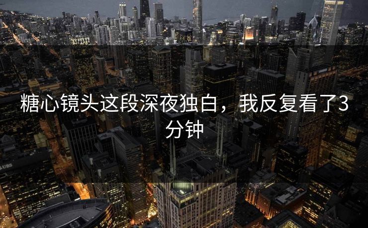 糖心镜头这段深夜独白,我反复看了3分钟 糖心镜头这段深夜独白,我反复看了3分钟