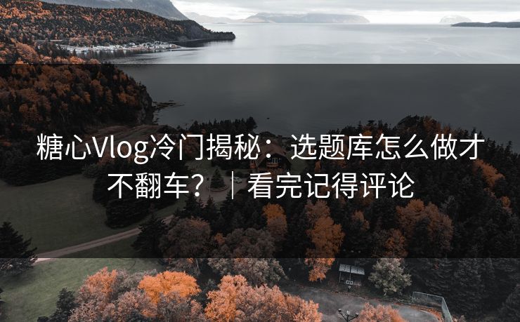 糖心Vlog冷门揭秘:选题库怎么做才不翻车?|看完记得评论 糖心Vlog冷门揭秘:选题库怎么做才不翻车?|看完记得评论