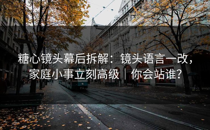 糖心镜头幕后拆解:镜头语言一改,家庭小事立刻高级|你会站谁? 糖心镜头幕后拆解:镜头语言一改,家庭小事立刻高级|你会站谁?