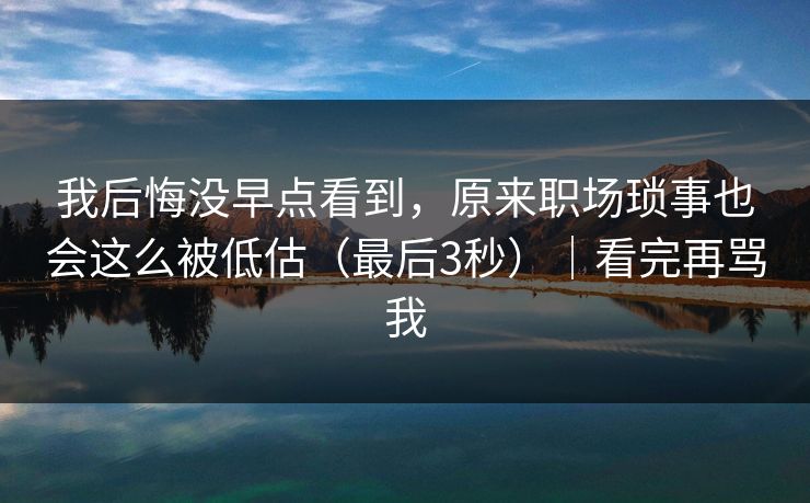 我后悔没早点看到，原来职场琐事也会这么被低估（最后3秒）｜看完再骂我