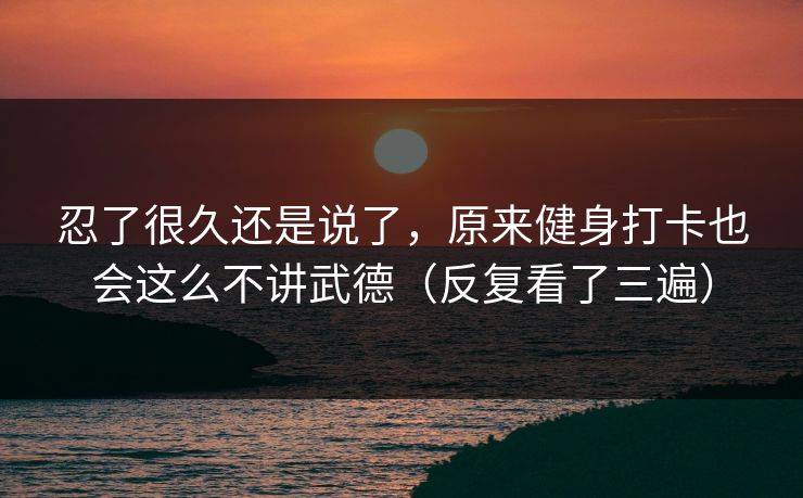 忍了很久还是说了，原来健身打卡也会这么不讲武德（反复看了三遍）