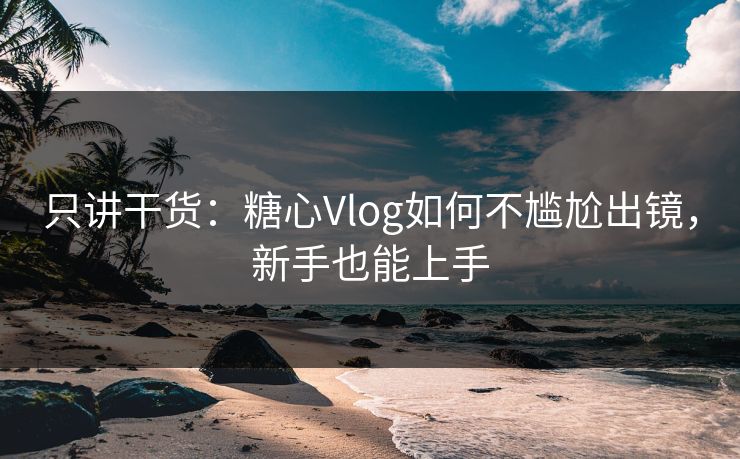 只讲干货:糖心Vlog如何不尴尬出镜,新手也能上手 只讲干货:糖心Vlog如何不尴尬出镜,新手也能上手
