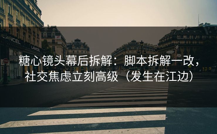 糖心镜头幕后拆解:脚本拆解一改,社交焦虑立刻高级(发生在江边) 糖心镜头幕后拆解:脚本拆解一改,社交焦虑立刻高级(发生在江边)