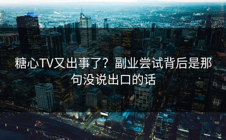 糖心TV又出事了?副业尝试背后是那句没说出口的话 糖心TV又出事了?副业尝试背后是那句没说出口的话