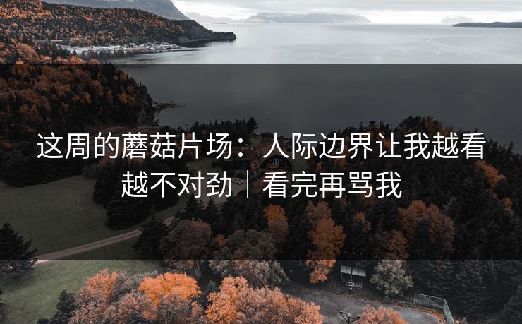 这周的蘑菇片场:人际边界让我越看越不对劲|看完再骂我 这周的蘑菇片场:人际边界让我越看越不对劲|看完再骂我