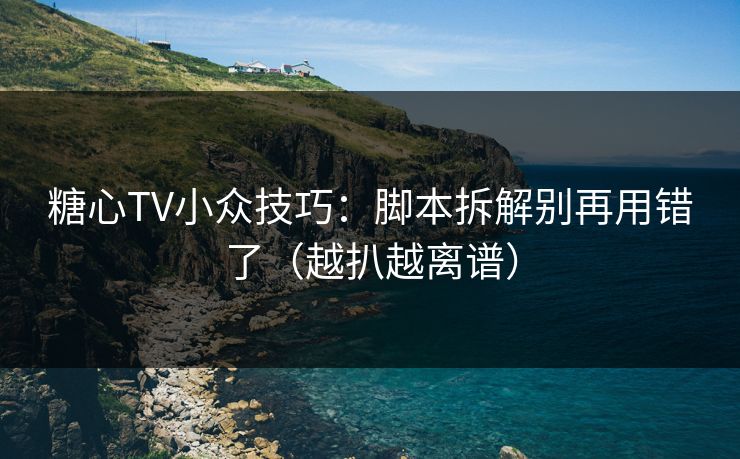 糖心TV小众技巧:脚本拆解别再用错了(越扒越离谱) 糖心TV小众技巧:脚本拆解别再用错了(越扒越离谱)