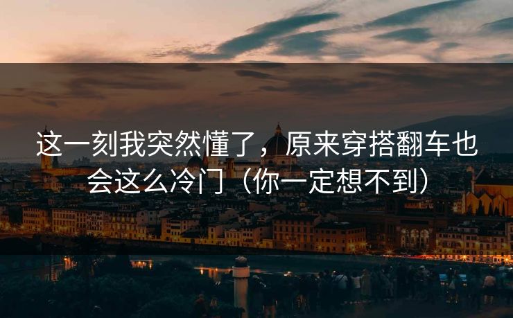 这一刻我突然懂了，原来穿搭翻车也会这么冷门（你一定想不到）