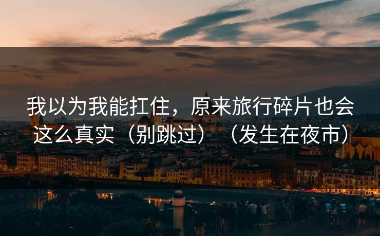 我以为我能扛住,原来旅行碎片也会这么真实(别跳过)(发生在夜市) 我以为我能扛住,原来旅行碎片也会这么真实(别跳过)(发生在夜市)
