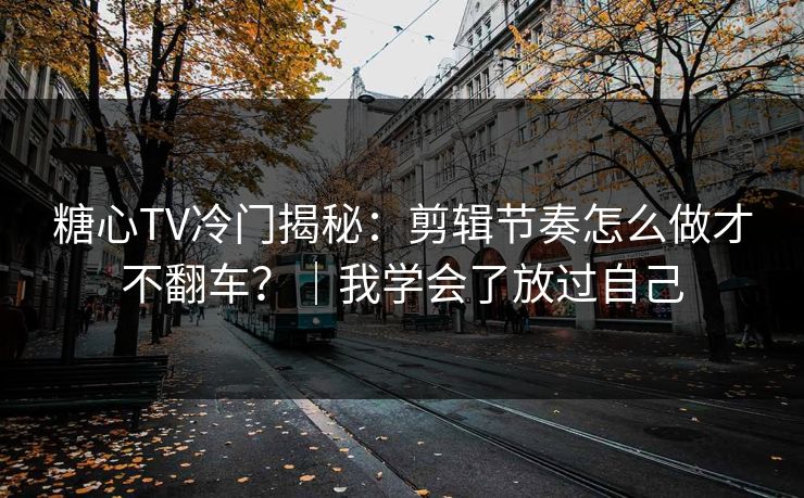 糖心TV冷门揭秘:剪辑节奏怎么做才不翻车?|我学会了放过自己 糖心TV冷门揭秘:剪辑节奏怎么做才不翻车?|我学会了放过自己