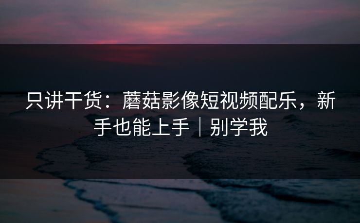 只讲干货:蘑菇影像短视频配乐,新手也能上手|别学我 只讲干货:蘑菇影像短视频配乐,新手也能上手|别学我