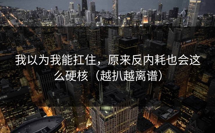 我以为我能扛住,原来反内耗也会这么硬核(越扒越离谱) 我以为我能扛住,原来反内耗也会这么硬核(越扒越离谱)