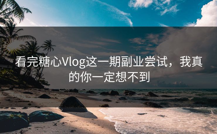 看完糖心Vlog这一期副业尝试,我真的你一定想不到 看完糖心Vlog这一期副业尝试,我真的你一定想不到