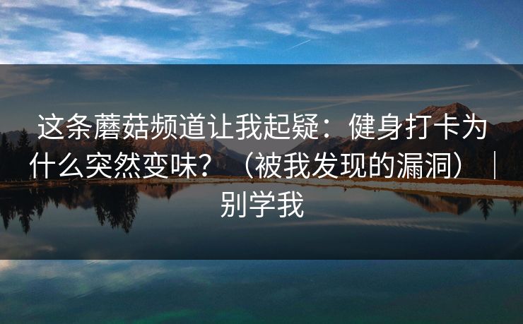 这条蘑菇频道让我起疑:健身打卡为什么突然变味?(被我发现的漏洞)|别学我 这条蘑菇频道让我起疑:健身打卡为什么突然变味?(被我发现的漏洞)|别学我
