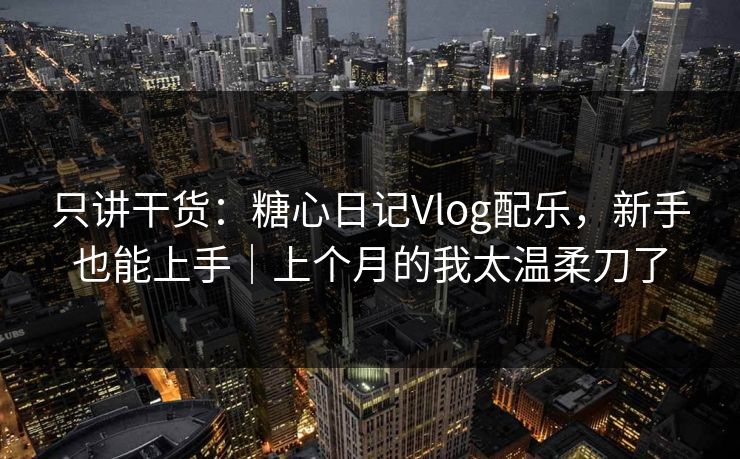 只讲干货：糖心日记Vlog配乐，新手也能上手｜上个月的我太温柔刀了