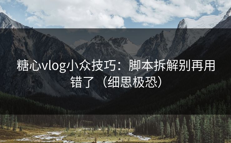 糖心vlog小众技巧:脚本拆解别再用错了(细思极恐) 糖心vlog小众技巧:脚本拆解别再用错了(细思极恐)