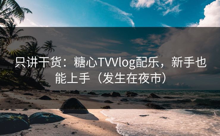 只讲干货:糖心TVVlog配乐,新手也能上手(发生在夜市) 只讲干货:糖心TVVlog配乐,新手也能上手(发生在夜市)