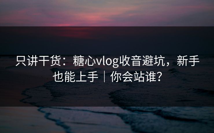 只讲干货：糖心vlog收音避坑，新手也能上手｜你会站谁？