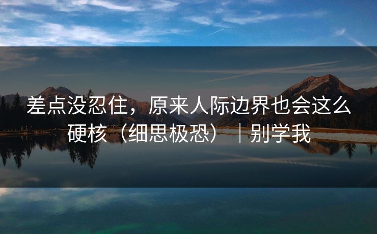 差点没忍住,原来人际边界也会这么硬核(细思极恐)|别学我 差点没忍住,原来人际边界也会这么硬核(细思极恐)|别学我