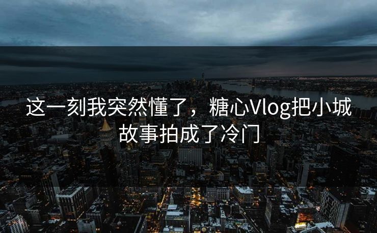 这一刻我突然懂了,糖心Vlog把小城故事拍成了冷门 这一刻我突然懂了,糖心Vlog把小城故事拍成了冷门