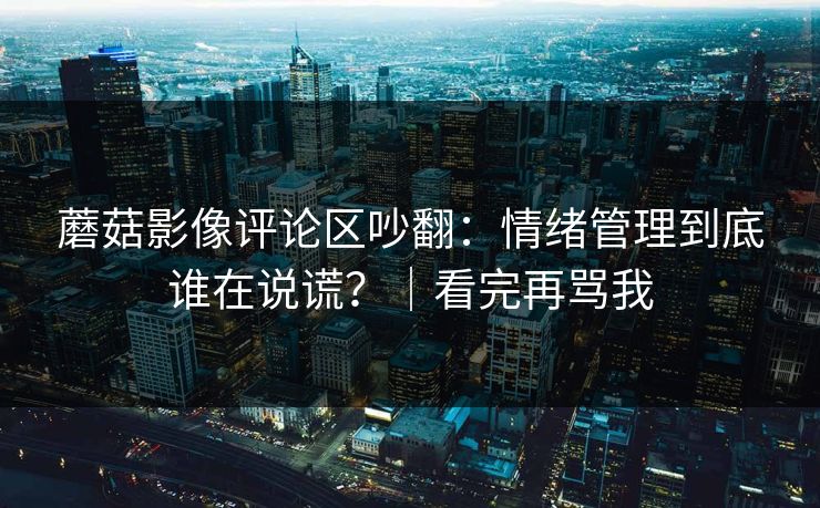 蘑菇影像评论区吵翻:情绪管理到底谁在说谎?|看完再骂我 蘑菇影像评论区吵翻:情绪管理到底谁在说谎?|看完再骂我