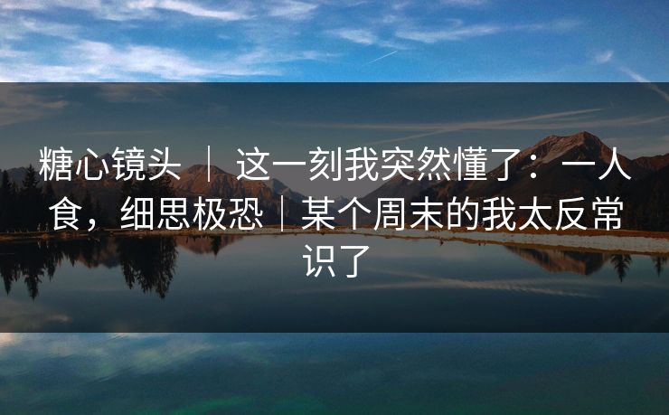 糖心镜头 | 这一刻我突然懂了:一人食,细思极恐|某个周末的我太反常识了 糖心镜头 | 这一刻我突然懂了:一人食,细思极恐|某个周末的我太反常识了
