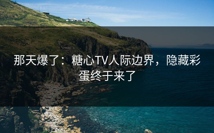 那天爆了:糖心TV人际边界,隐藏彩蛋终于来了 那天爆了:糖心TV人际边界,隐藏彩蛋终于来了